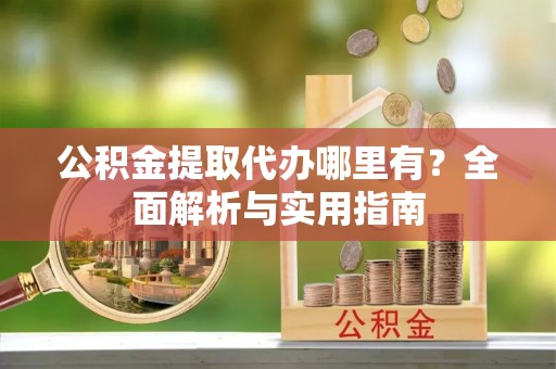 岗巴公积金提取代办哪里有？全面解析与实用指南