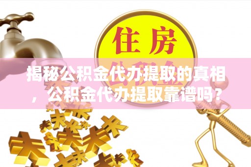 岗巴揭秘公积金代办提取的真相，公积金代办提取靠谱吗？