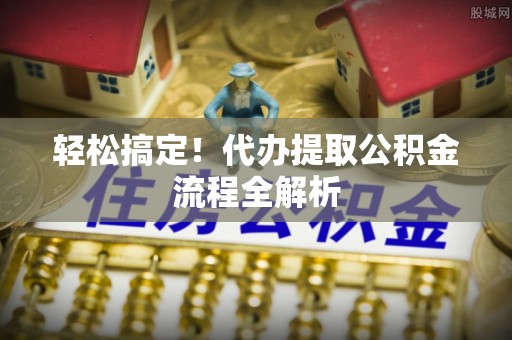 岗巴轻松搞定！代办提取公积金流程全解析