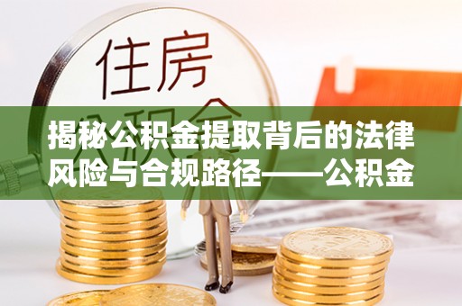 岗巴揭秘公积金提取背后的法律风险与合规路径——公积金代办提取违法不？