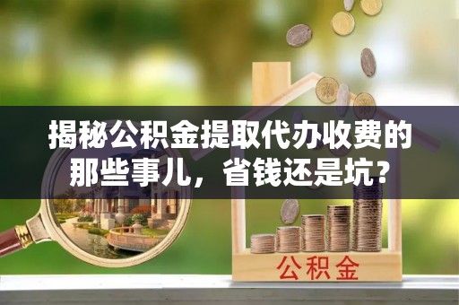 岗巴揭秘公积金提取代办收费的那些事儿，省钱还是坑？