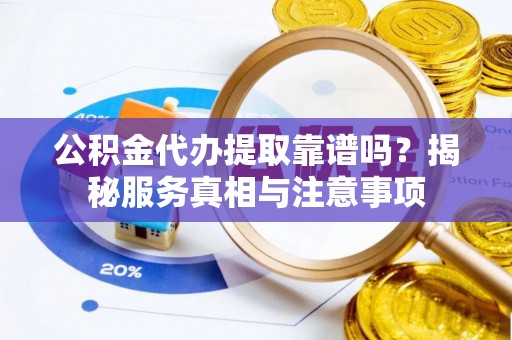 岗巴公积金代办提取靠谱吗？揭秘服务真相与注意事项