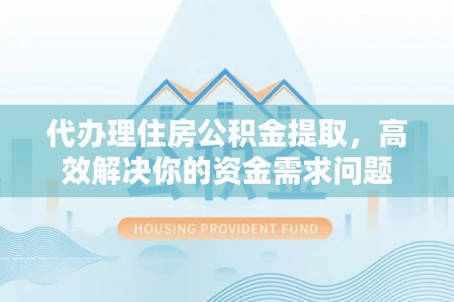 岗巴代办理住房公积金提取，高效解决你的资金需求问题