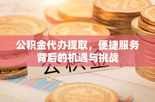 岗巴公积金代办提取，便捷服务背后的机遇与挑战