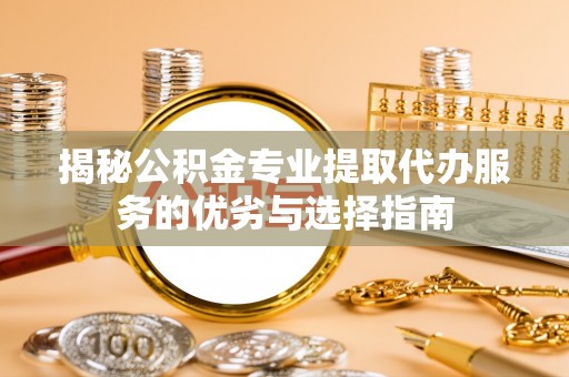 岗巴揭秘公积金专业提取代办服务的优劣与选择指南