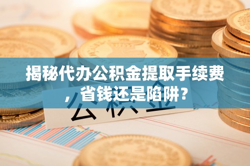 岗巴揭秘代办公积金提取手续费，省钱还是陷阱？