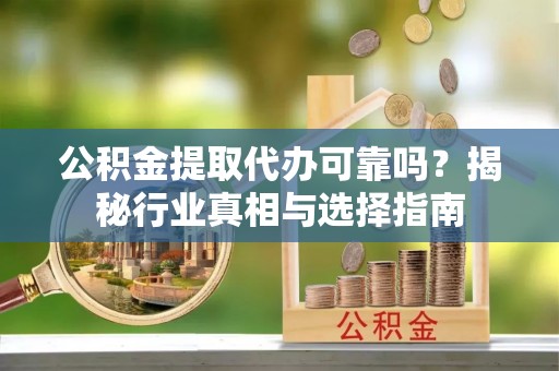 岗巴公积金提取代办可靠吗？揭秘行业真相与选择指南