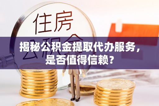 岗巴揭秘公积金提取代办服务，是否值得信赖？