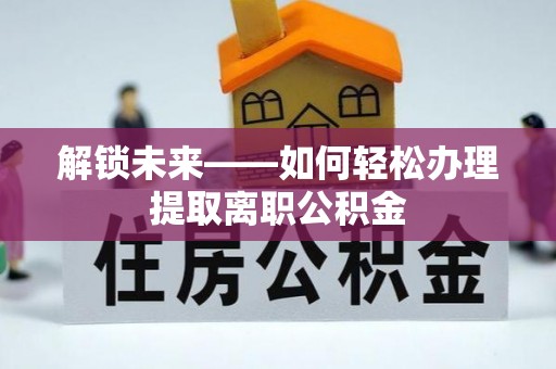 岗巴解锁未来——如何轻松办理提取离职公积金