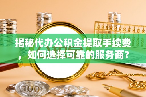 岗巴揭秘代办公积金提取手续费，如何选择可靠的服务商？