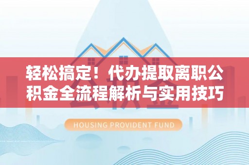 岗巴轻松搞定！代办提取离职公积金全流程解析与实用技巧