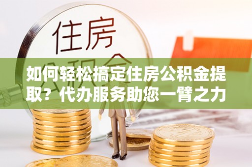 岗巴如何轻松搞定住房公积金提取？代办服务助您一臂之力
