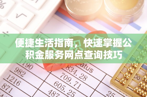岗巴便捷生活指南，快速掌握公积金服务网点查询技巧