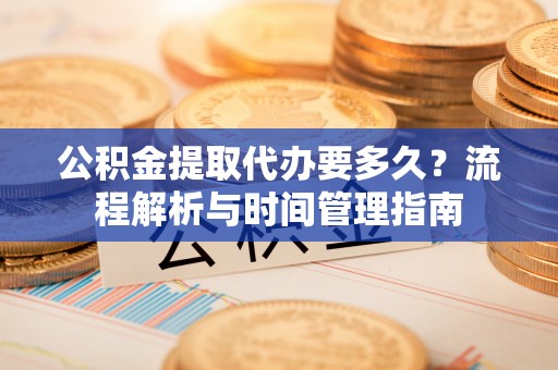 岗巴公积金提取代办要多久？流程解析与时间管理指南