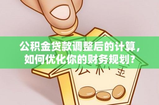 岗巴公积金贷款调整后的计算，如何优化你的财务规划？