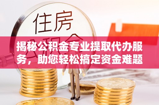 岗巴揭秘公积金专业提取代办服务，助您轻松搞定资金难题