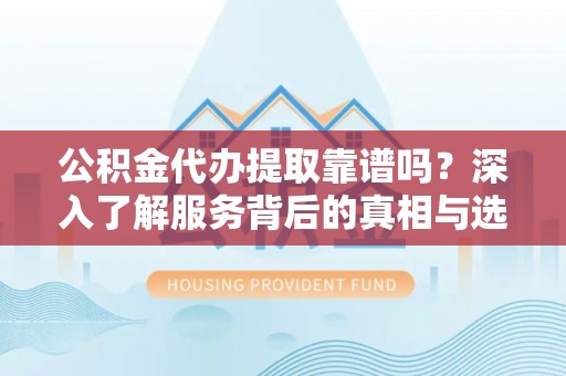 岗巴公积金代办提取靠谱吗？深入了解服务背后的真相与选择指南