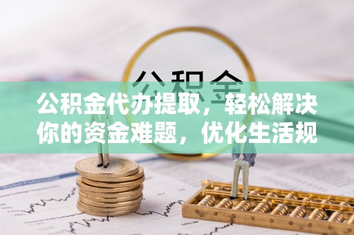 岗巴公积金代办提取，轻松解决你的资金难题，优化生活规划