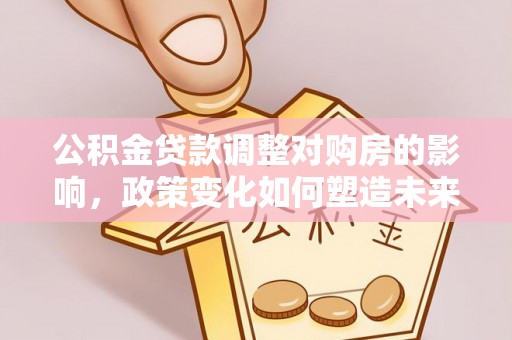 岗巴公积金贷款调整对购房的影响，政策变化如何塑造未来住房市场