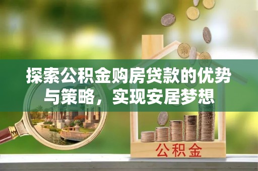 岗巴探索公积金购房贷款的优势与策略，实现安居梦想
