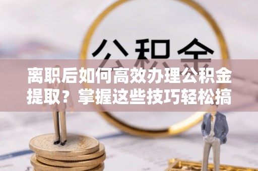 岗巴离职后如何高效办理公积金提取？掌握这些技巧轻松搞定