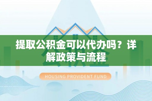 岗巴提取公积金可以代办吗？详解政策与流程