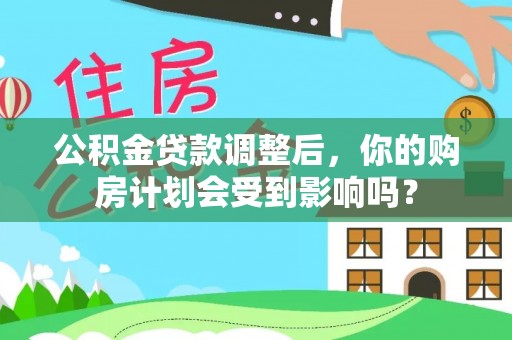 岗巴公积金贷款调整后，你的购房计划会受到影响吗？