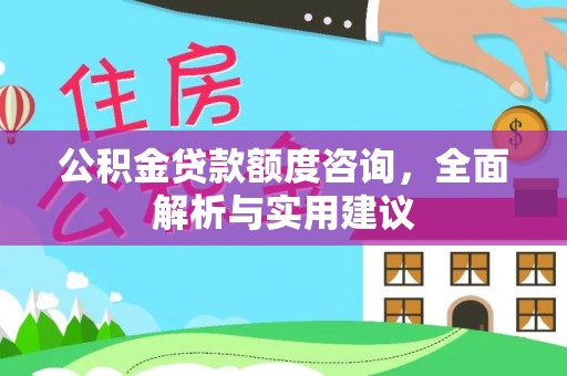 岗巴公积金贷款额度咨询，全面解析与实用建议