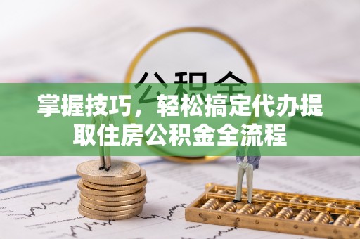 岗巴掌握技巧，轻松搞定代办提取住房公积金全流程