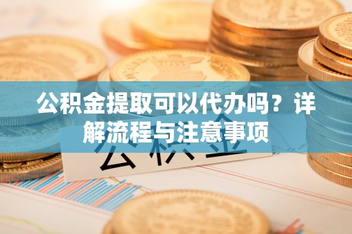 岗巴公积金提取可以代办吗？详解流程与注意事项