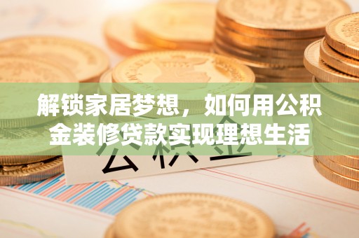 岗巴解锁家居梦想，如何用公积金装修贷款实现理想生活