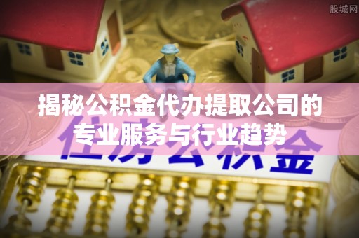 岗巴揭秘公积金代办提取公司的专业服务与行业趋势
