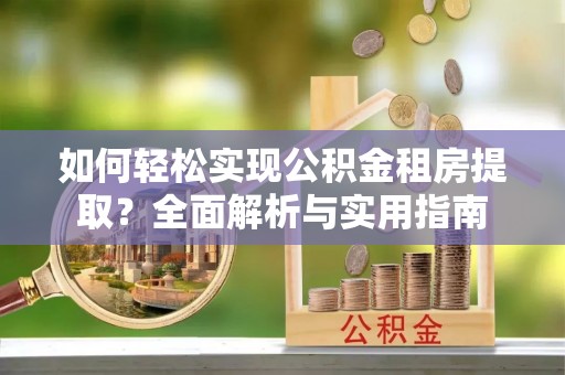 岗巴如何轻松实现公积金租房提取？全面解析与实用指南
