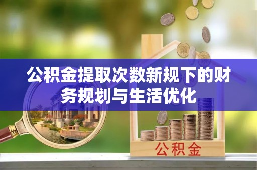 岗巴公积金提取次数新规下的财务规划与生活优化