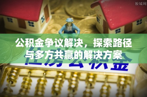 岗巴公积金争议解决，探索路径与多方共赢的解决方案