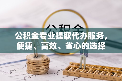 岗巴公积金专业提取代办服务，便捷、高效、省心的选择
