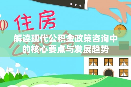 岗巴解读现代公积金政策咨询中的核心要点与发展趋势