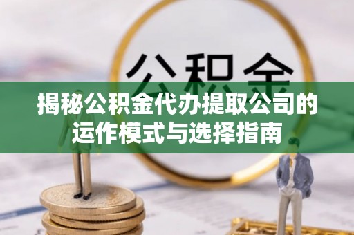岗巴揭秘公积金代办提取公司的运作模式与选择指南