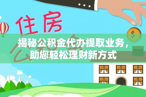 岗巴揭秘公积金代办提取业务，助您轻松理财新方式