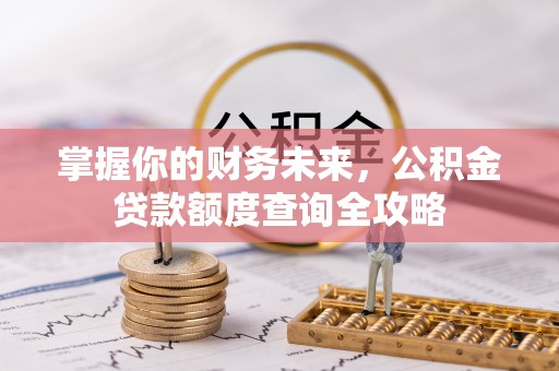 岗巴掌握你的财务未来，公积金贷款额度查询全攻略