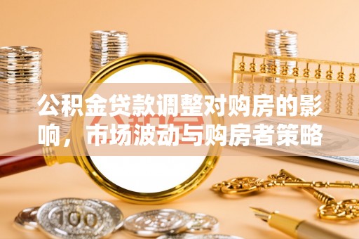 岗巴公积金贷款调整对购房的影响，市场波动与购房者策略解析