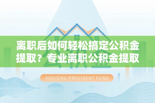 岗巴离职后如何轻松搞定公积金提取？专业离职公积金提取代办服务来帮你