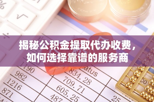 岗巴揭秘公积金提取代办收费，如何选择靠谱的服务商