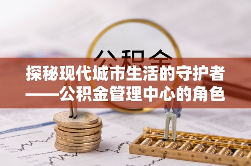 岗巴探秘现代城市生活的守护者——公积金管理中心的角色与影响