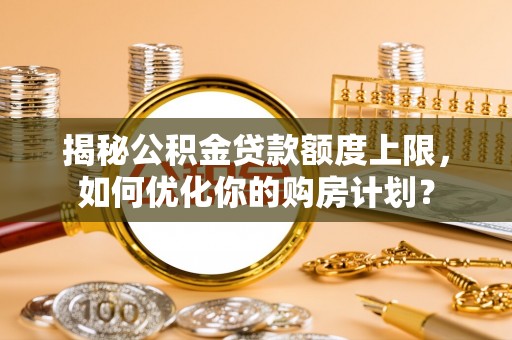岗巴揭秘公积金贷款额度上限，如何优化你的购房计划？