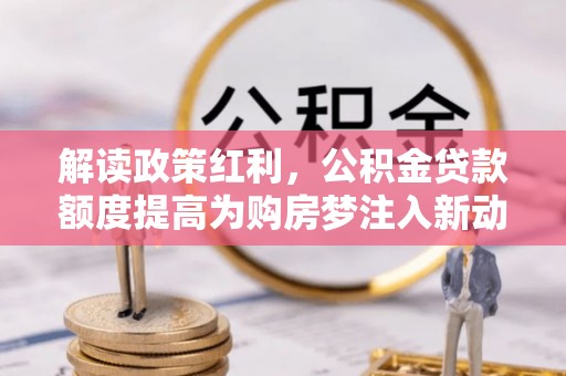 岗巴解读政策红利，公积金贷款额度提高为购房梦注入新动力