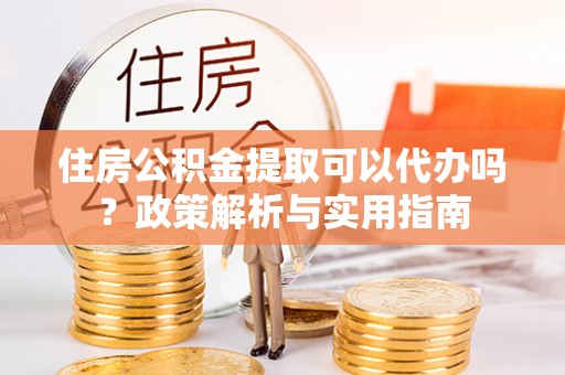 岗巴住房公积金提取可以代办吗？政策解析与实用指南