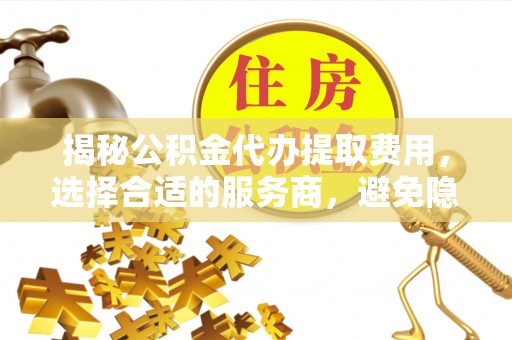 岗巴揭秘公积金代办提取费用，选择合适的服务商，避免隐性收费