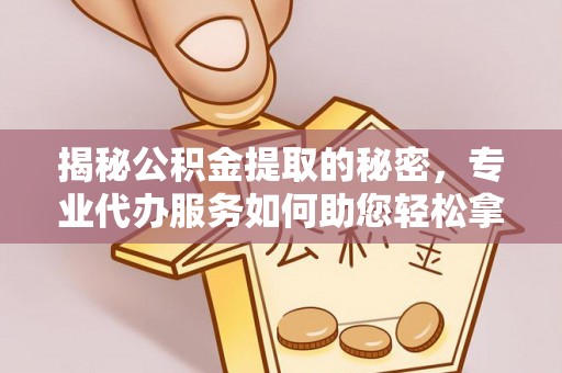 岗巴揭秘公积金提取的秘密，专业代办服务如何助您轻松拿钱