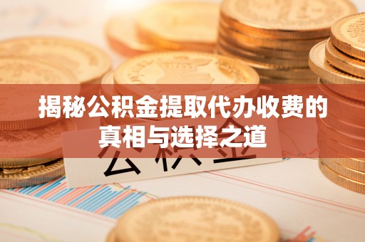 岗巴揭秘公积金提取代办收费的真相与选择之道